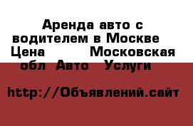 Аренда авто с водителем в Москве  › Цена ­ 700 - Московская обл. Авто » Услуги   